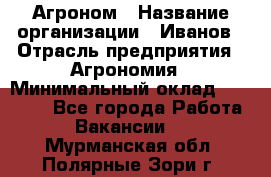 Агроном › Название организации ­ Иванов › Отрасль предприятия ­ Агрономия › Минимальный оклад ­ 30 000 - Все города Работа » Вакансии   . Мурманская обл.,Полярные Зори г.